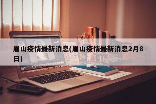 眉山疫情最新消息(眉山疫情最新消息2月8日)