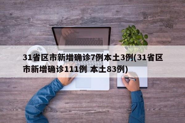 31省区市新增确诊7例本土3例(31省区市新增确诊111例 本土83例)