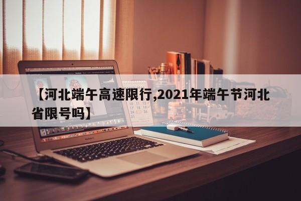 【河北端午高速限行,2021年端午节河北省限号吗】