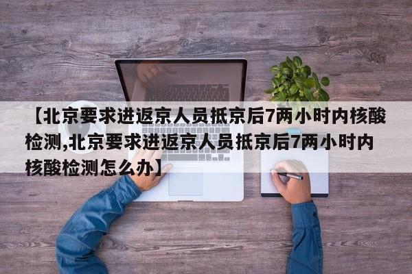 【北京要求进返京人员抵京后7两小时内核酸检测,北京要求进返京人员抵京后7两小时内核酸检测怎么办】