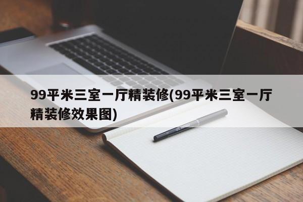 99平米三室一厅精装修(99平米三室一厅精装修效果图)