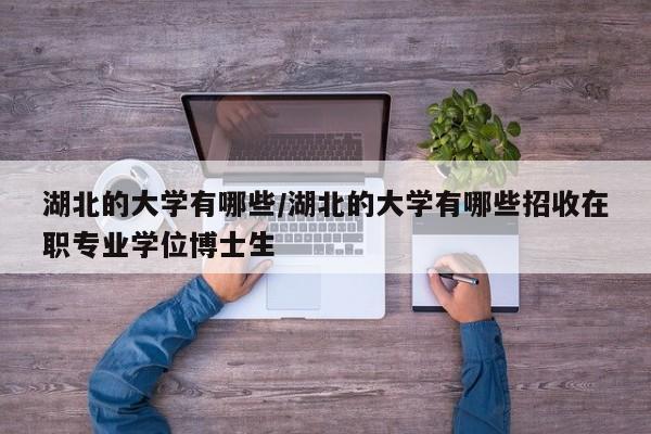 湖北的大学有哪些/湖北的大学有哪些招收在职专业学位博士生