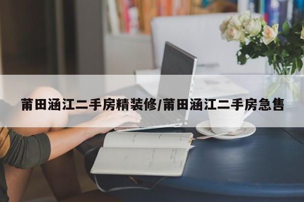 莆田涵江二手房精装修/莆田涵江二手房急售