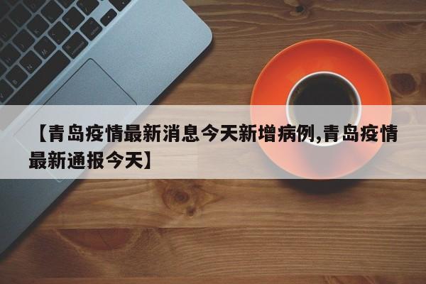 【青岛疫情最新消息今天新增病例,青岛疫情最新通报今天】
