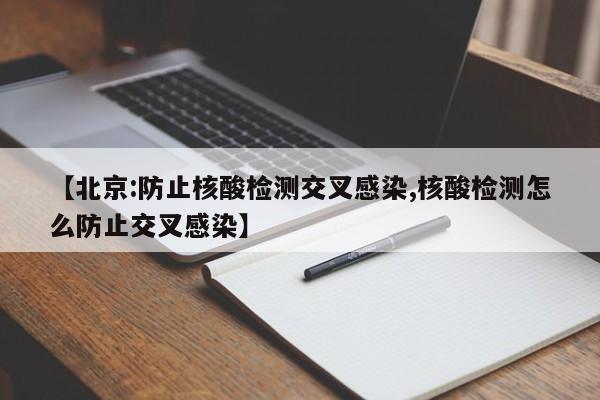 【北京:防止核酸检测交叉感染,核酸检测怎么防止交叉感染】