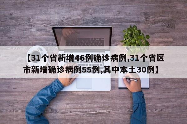 【31个省新增46例确诊病例,31个省区市新增确诊病例55例,其中本土30例】