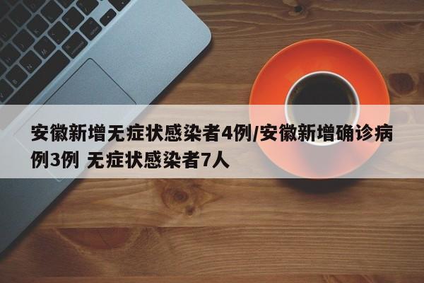 安徽新增无症状感染者4例/安徽新增确诊病例3例 无症状感染者7人
