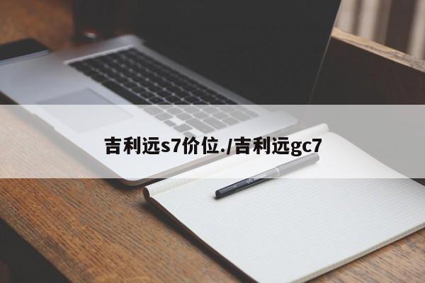 吉利远s7价位./吉利远gc7