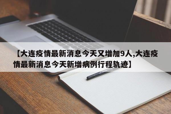 【大连疫情最新消息今天又增加9人,大连疫情最新消息今天新增病例行程轨迹】