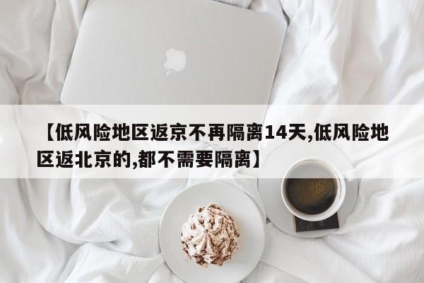 【低风险地区返京不再隔离14天,低风险地区返北京的,都不需要隔离】
