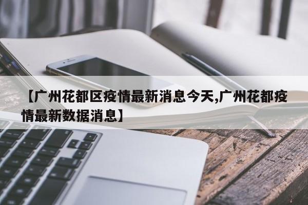 【广州花都区疫情最新消息今天,广州花都疫情最新数据消息】