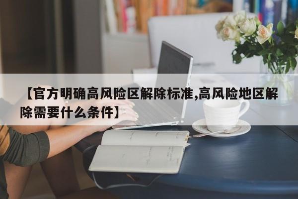 【官方明确高风险区解除标准,高风险地区解除需要什么条件】