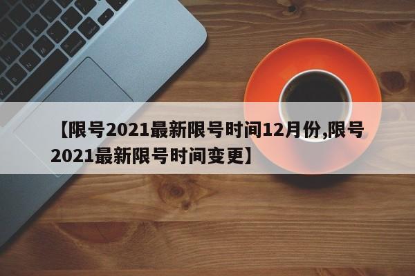 【限号2021最新限号时间12月份,限号2021最新限号时间变更】