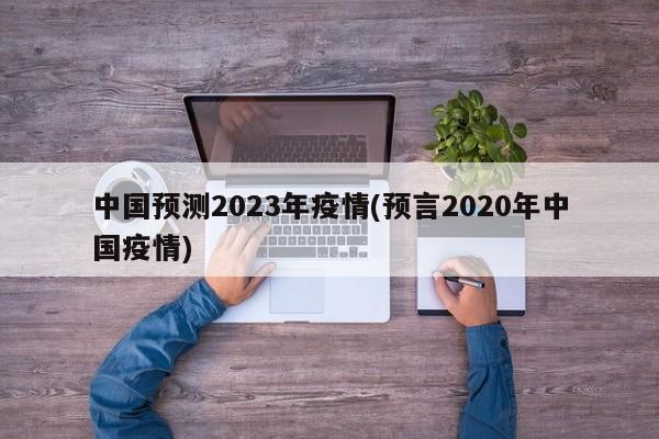 中国预测2023年疫情(预言2020年中国疫情)