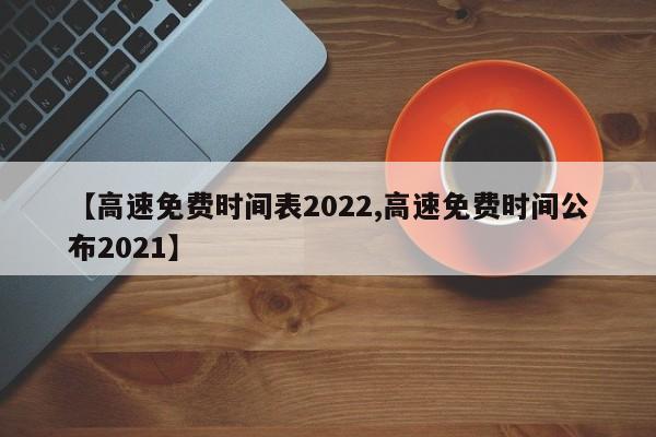 【高速免费时间表2022,高速免费时间公布2021】