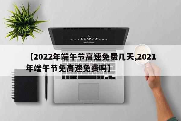 【2022年端午节高速免费几天,2021年端午节免高速免费吗】