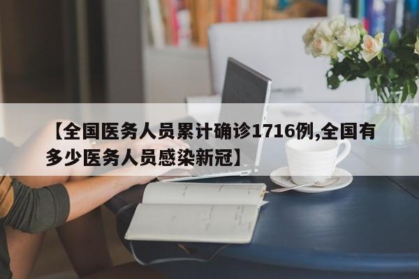 【全国医务人员累计确诊1716例,全国有多少医务人员感染新冠】
