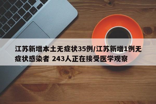 江苏新增本土无症状35例/江苏新增1例无症状感染者 243人正在接受医学观察