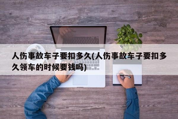 人伤事故车子要扣多久(人伤事故车子要扣多久领车的时候要钱吗)