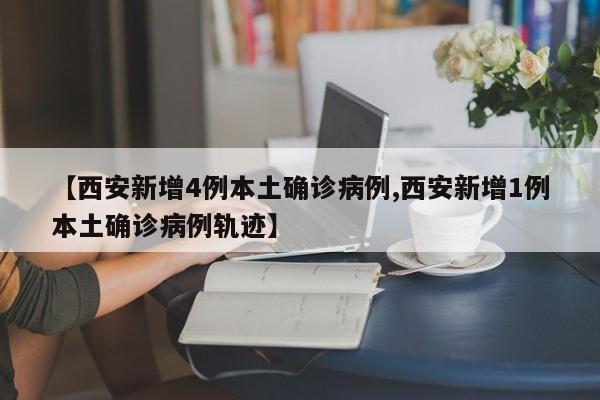 【西安新增4例本土确诊病例,西安新增1例本土确诊病例轨迹】