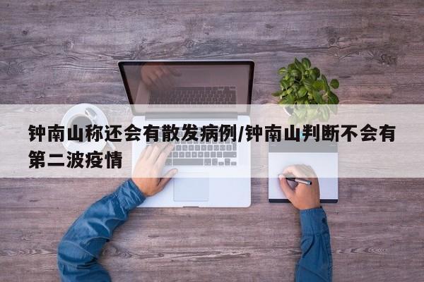 钟南山称还会有散发病例/钟南山判断不会有第二波疫情