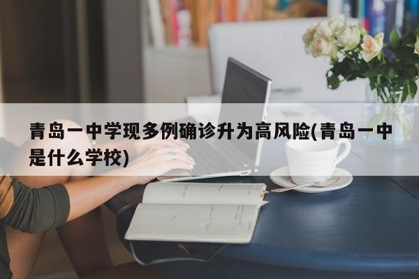青岛一中学现多例确诊升为高风险(青岛一中是什么学校)