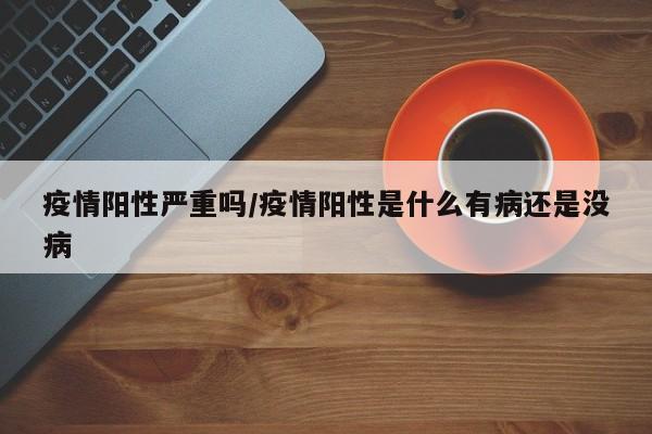 疫情阳性严重吗/疫情阳性是什么有病还是没病