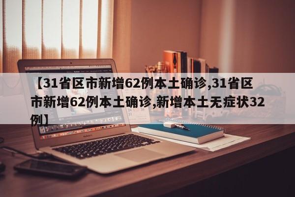 【31省区市新增62例本土确诊,31省区市新增62例本土确诊,新增本土无症状32例】