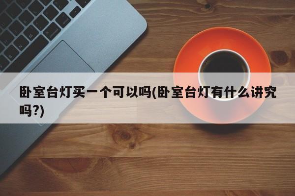 卧室台灯买一个可以吗(卧室台灯有什么讲究吗?)