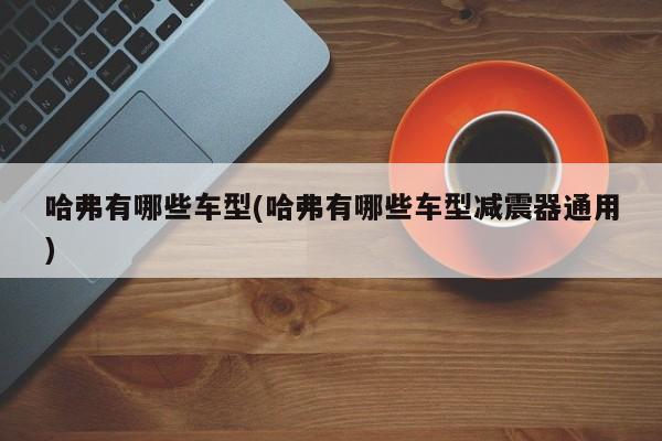 哈弗有哪些车型(哈弗有哪些车型减震器通用)