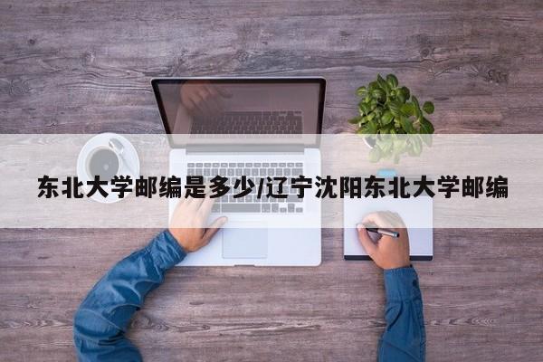 东北大学邮编是多少/辽宁沈阳东北大学邮编