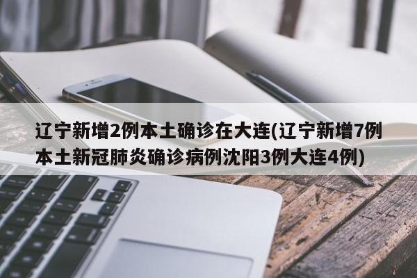 辽宁新增2例本土确诊在大连(辽宁新增7例本土新冠肺炎确诊病例沈阳3例大连4例)