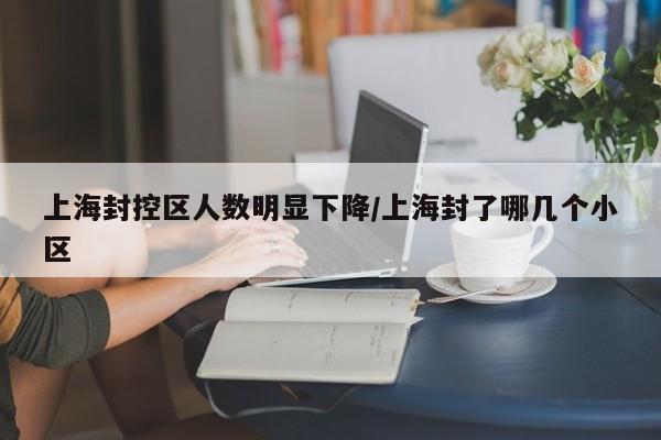上海封控区人数明显下降/上海封了哪几个小区