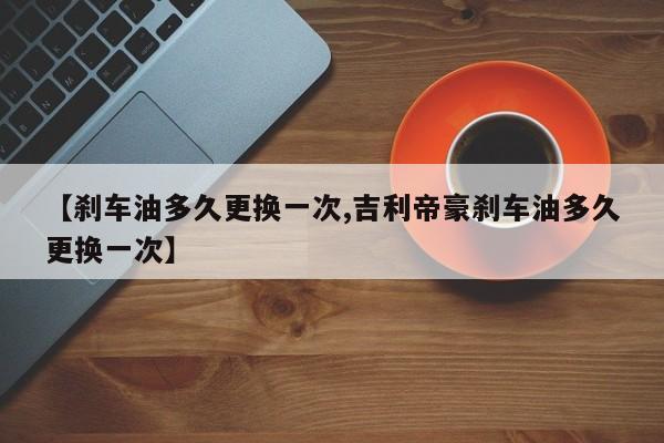 【刹车油多久更换一次,吉利帝豪刹车油多久更换一次】