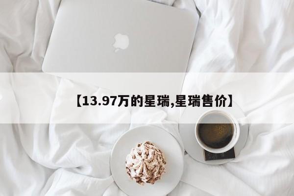 【13.97万的星瑞,星瑞售价】
