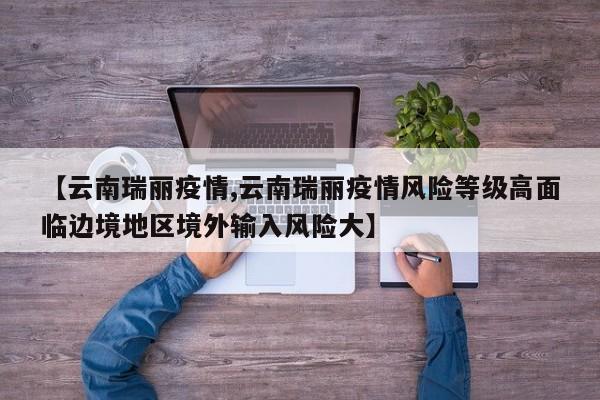 【云南瑞丽疫情,云南瑞丽疫情风险等级高面临边境地区境外输入风险大】