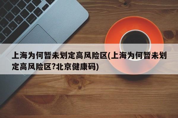 上海为何暂未划定高风险区(上海为何暂未划定高风险区?北京健康码)