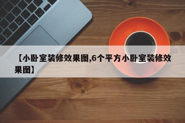 【小卧室装修效果图,6个平方小卧室装修效果图】