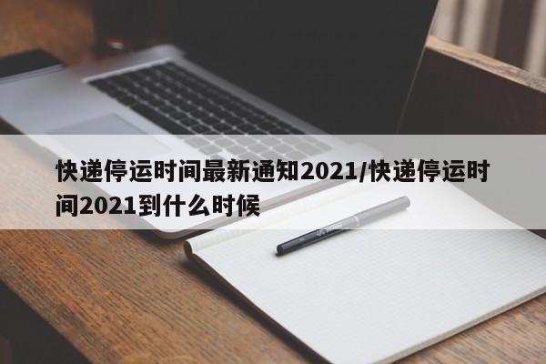 快递停运时间最新通知2021/快递停运时间2021到什么时候