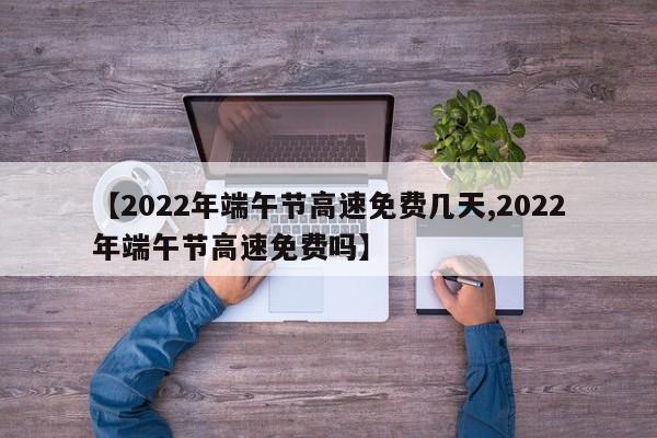 【2022年端午节高速免费几天,2022年端午节高速免费吗】
