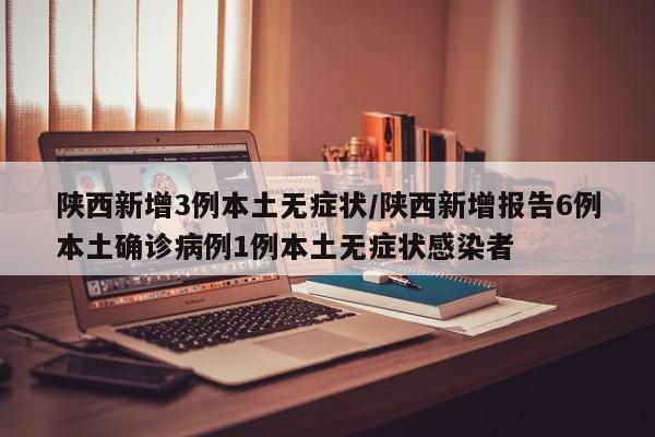 陕西新增3例本土无症状/陕西新增报告6例本土确诊病例1例本土无症状感染者