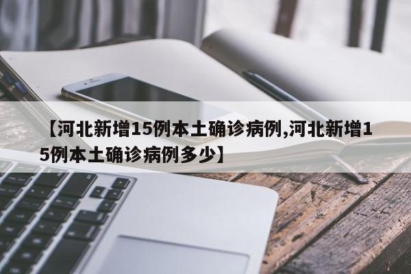 【河北新增15例本土确诊病例,河北新增15例本土确诊病例多少】