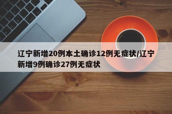 辽宁新增20例本土确诊12例无症状/辽宁新增9例确诊27例无症状