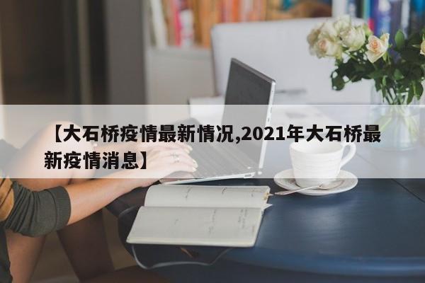 【大石桥疫情最新情况,2021年大石桥最新疫情消息】