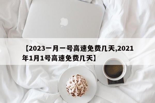 【2023一月一号高速免费几天,2021年1月1号高速免费几天】