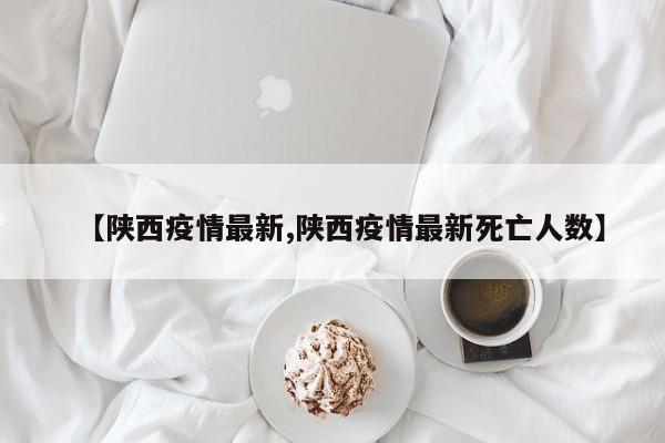 【陕西疫情最新,陕西疫情最新死亡人数】