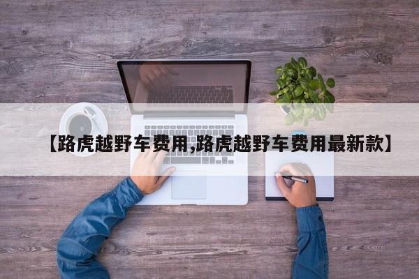 【路虎越野车费用,路虎越野车费用最新款】