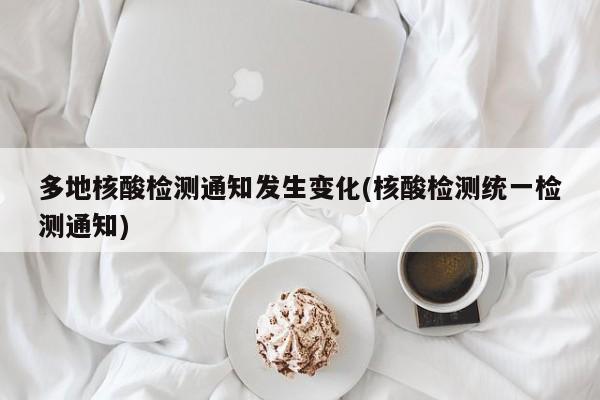 多地核酸检测通知发生变化(核酸检测统一检测通知)