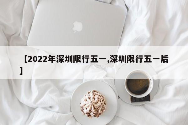 【2022年深圳限行五一,深圳限行五一后】