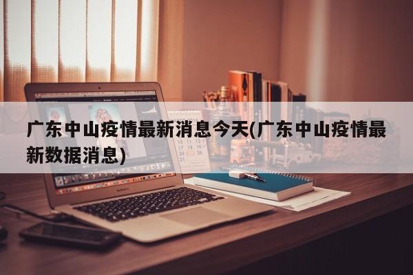 广东中山疫情最新消息今天(广东中山疫情最新数据消息)